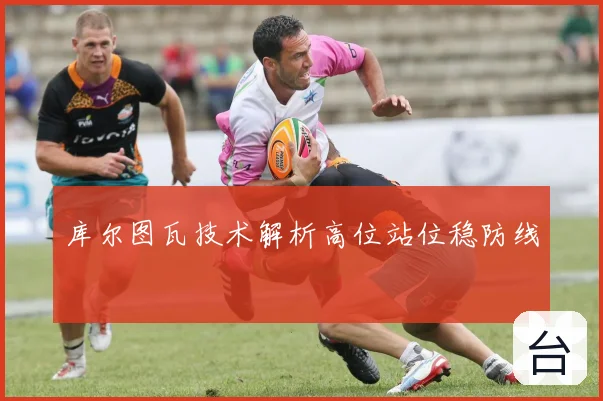 库尔图瓦技术解析高位站位稳防线