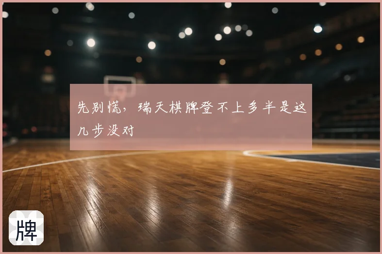 先别慌，瑞天棋牌登不上多半是这几步没对